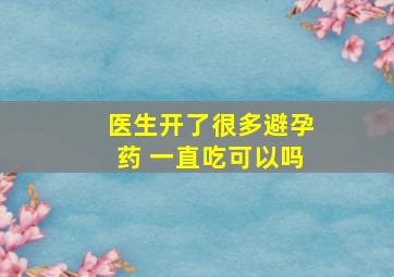 医生开了很多避孕药 一直吃可以吗